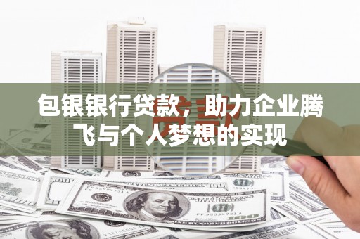 昭平包银银行贷款，助力企业腾飞与个人梦想的实现
