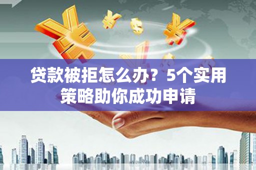 昭平贷款被拒怎么办？5个实用策略助你成功申请