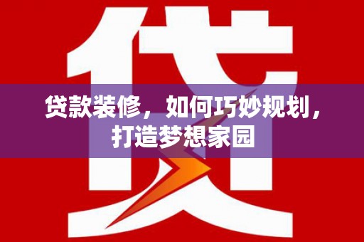 昭平贷款装修，如何巧妙规划，打造梦想家园
