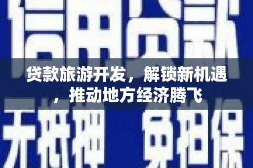 昭平贷款旅游开发，解锁新机遇，推动地方经济腾飞