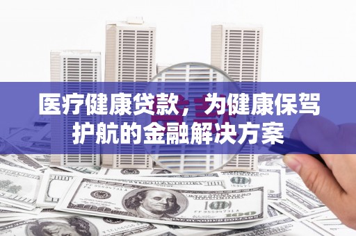 昭平医疗健康贷款，为健康保驾护航的金融解决方案