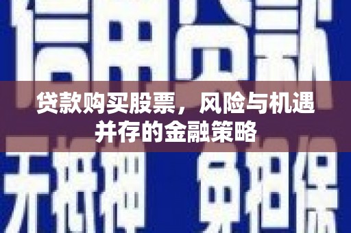 昭平贷款购买股票，风险与机遇并存的金融策略