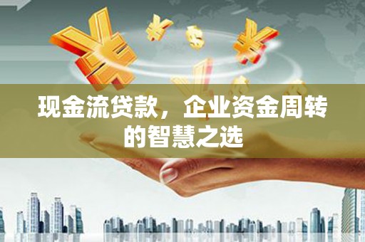 昭平现金流贷款，企业资金周转的智慧之选