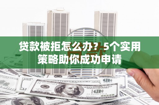 昭平贷款被拒怎么办？5个实用策略助你成功申请