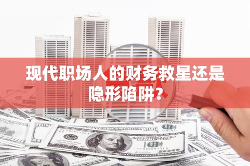 昭平现代职场人的财务救星还是隐形陷阱？