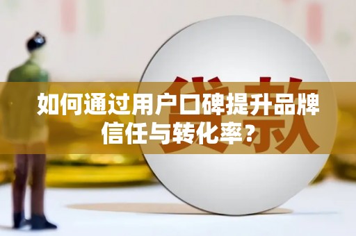 昭平如何通过用户口碑提升品牌信任与转化率？