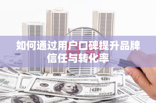 昭平如何通过用户口碑提升品牌信任与转化率