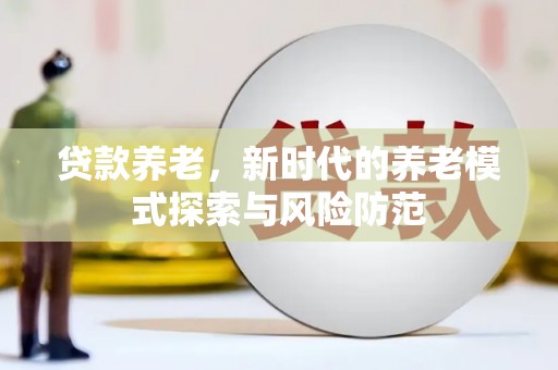 昭平贷款养老，新时代的养老模式探索与风险防范