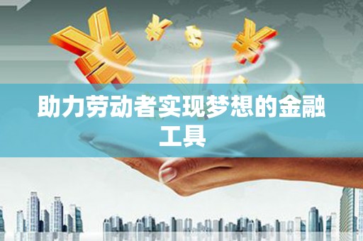 昭平助力劳动者实现梦想的金融工具